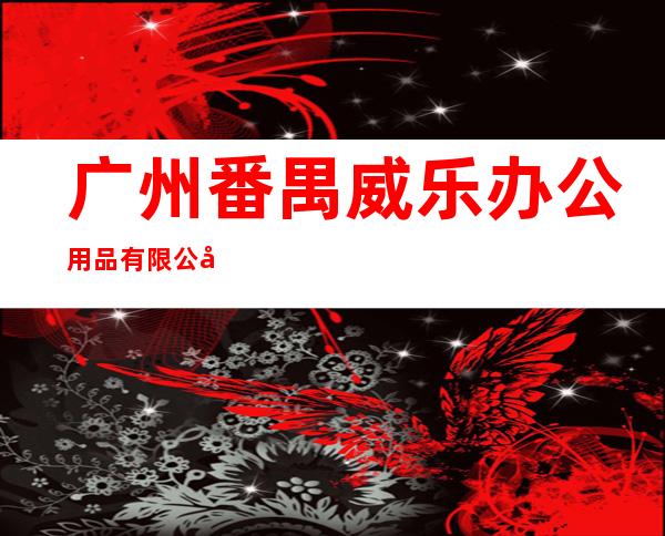 广州番禺威乐办公用品有限公司